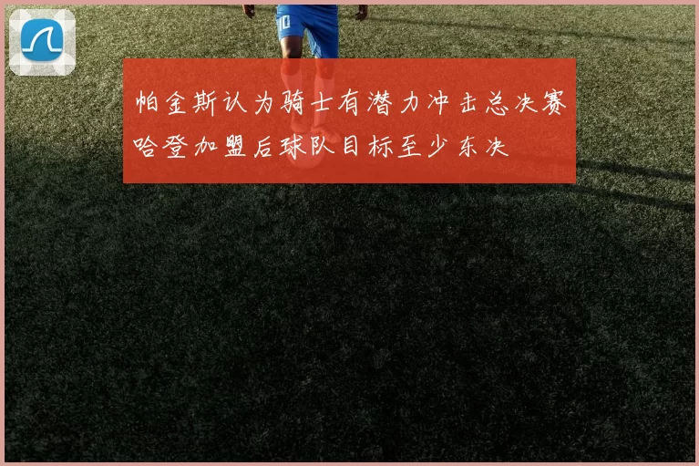 帕金斯认为骑士有潜力冲击总决赛哈登加盟后球队目标至少东决