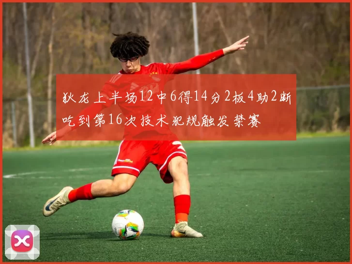 狄龙上半场12中6得14分2板4助2断吃到第16次技术犯规触发禁赛