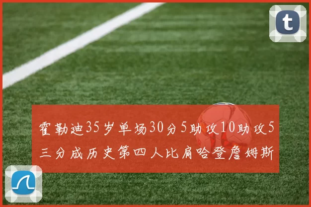 霍勒迪35岁单场30分5助攻10助攻5三分成历史第四人比肩哈登詹姆斯库里