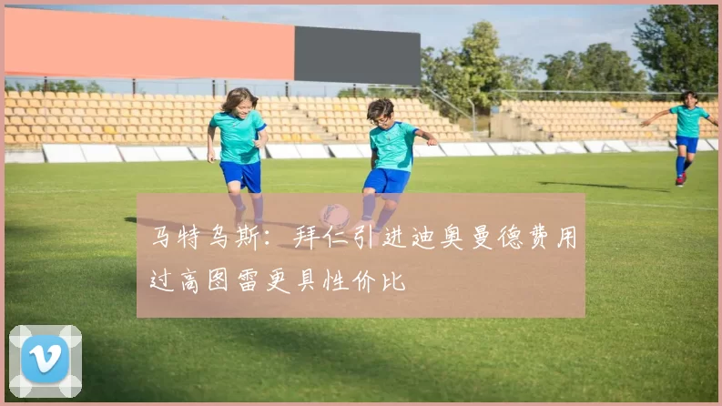 马特乌斯：拜仁引进迪奥曼德费用过高图雷更具性价比