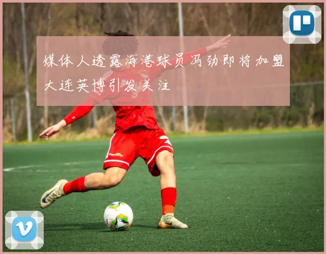 媒体人透露海港球员冯劲即将加盟大连英博引发关注