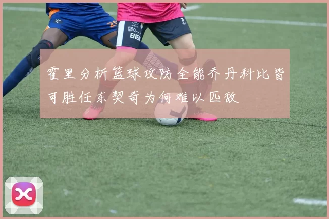 霍里分析篮球攻防全能乔丹科比皆可胜任东契奇为何难以匹敌