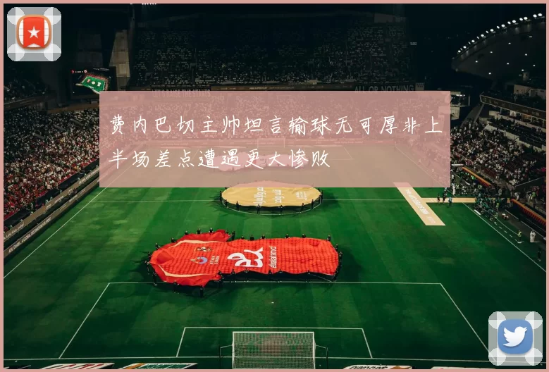 费内巴切主帅坦言输球无可厚非上半场差点遭遇更大惨败