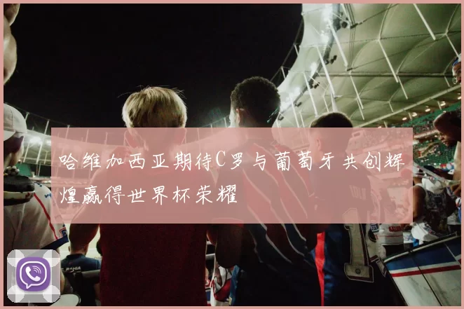 哈维加西亚期待C罗与葡萄牙共创辉煌赢得世界杯荣耀
