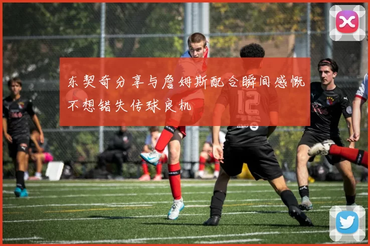 东契奇分享与詹姆斯配合瞬间感慨不想错失传球良机