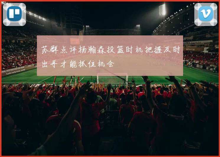 苏群点评杨瀚森投篮时机把握及时出手才能抓住机会