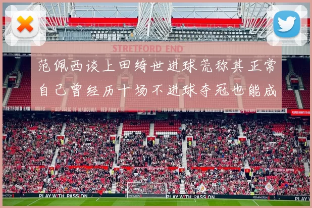 范佩西谈上田绮世进球荒称其正常自己曾经历十场不进球夺冠也能成功