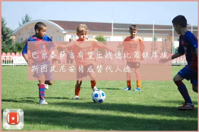 巴尔泰萨吉有望出战德比若缺席埃斯图皮尼安将成替代人选