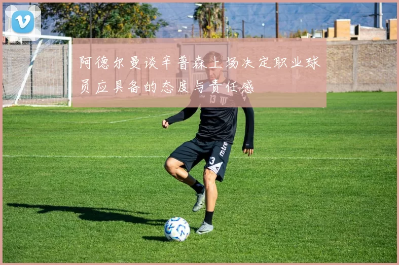 阿德尔曼谈辛普森上场决定职业球员应具备的态度与责任感