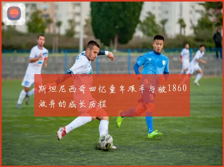 斯坦尼西奇回忆童年艰辛与被1860放弃的成长历程
