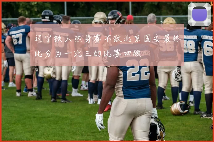 辽宁铁人热身赛不敌北京国安最终比分为一比三的比赛回顾