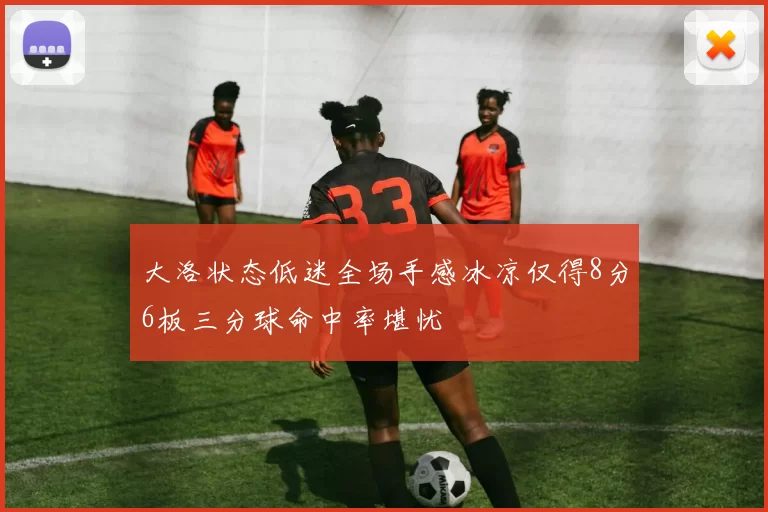 大洛状态低迷全场手感冰凉仅得8分6板三分球命中率堪忧