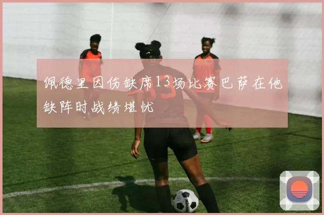 佩德里因伤缺席13场比赛巴萨在他缺阵时战绩堪忧