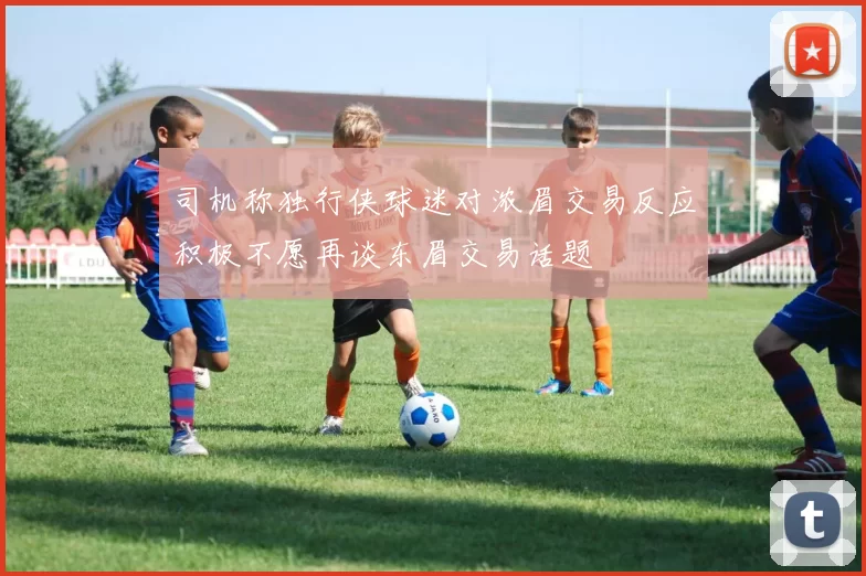 司机称独行侠球迷对浓眉交易反应积极不愿再谈东眉交易话题