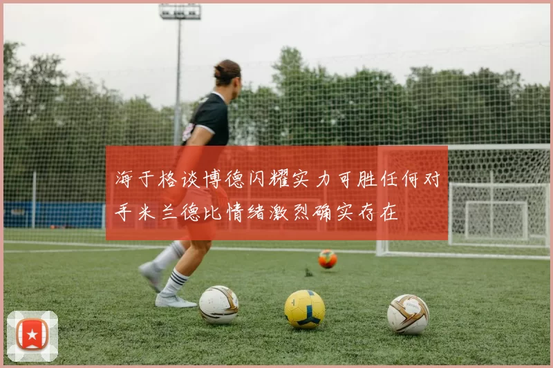 海于格谈博德闪耀实力可胜任何对手米兰德比情绪激烈确实存在