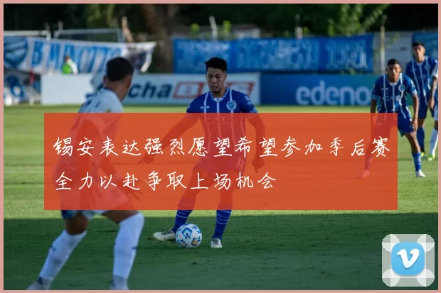 锡安表达强烈愿望希望参加季后赛全力以赴争取上场机会