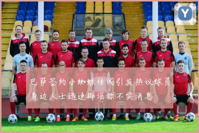 巴萨签约小蜘蛛传闻引发热议球员身边人士迅速辟谣称不实消息