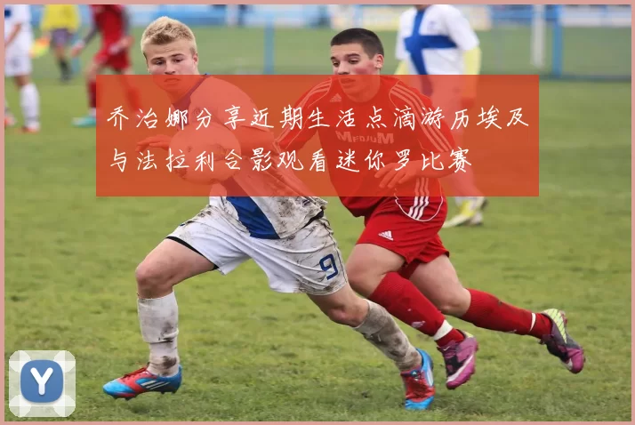 乔治娜分享近期生活点滴游历埃及与法拉利合影观看迷你罗比赛
