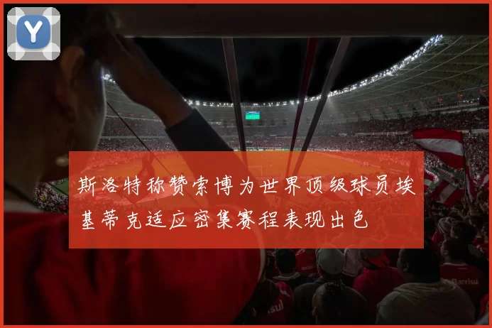 斯洛特称赞索博为世界顶级球员埃基蒂克适应密集赛程表现出色