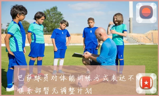 巴萨球员对体能训练方式表达不满俱乐部暂无调整计划