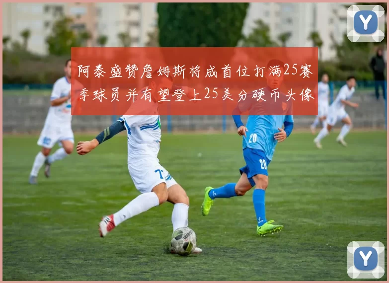 阿泰盛赞詹姆斯将成首位打满25赛季球员并有望登上25美分硬币头像