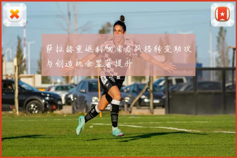 萨拉赫重返利物浦后风格转变助攻与创造机会显著提升