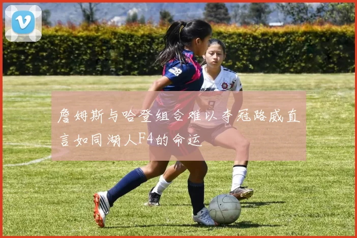 詹姆斯与哈登组合难以夺冠路威直言如同湖人F4的命运