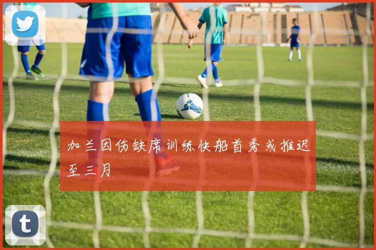 加兰因伤缺席训练快船首秀或推迟至三月