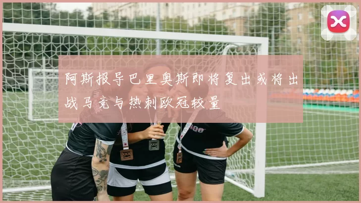 阿斯报导巴里奥斯即将复出或将出战马竞与热刺欧冠较量