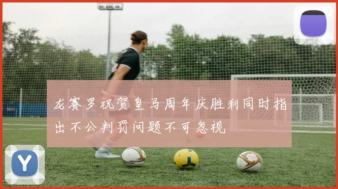 龙赛罗祝贺皇马周年庆胜利同时指出不公判罚问题不可忽视
