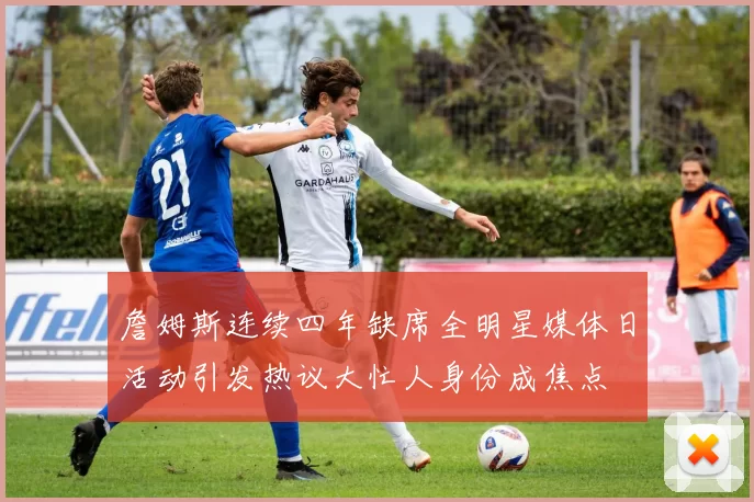 詹姆斯连续四年缺席全明星媒体日活动引发热议大忙人身份成焦点
