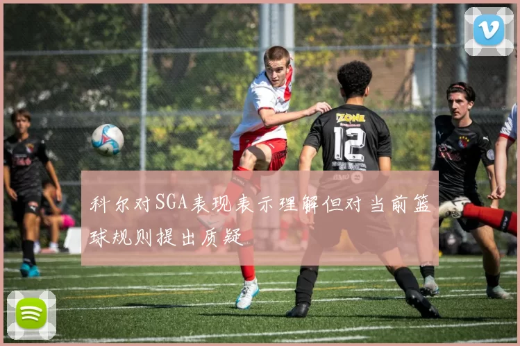 科尔对SGA表现表示理解但对当前篮球规则提出质疑