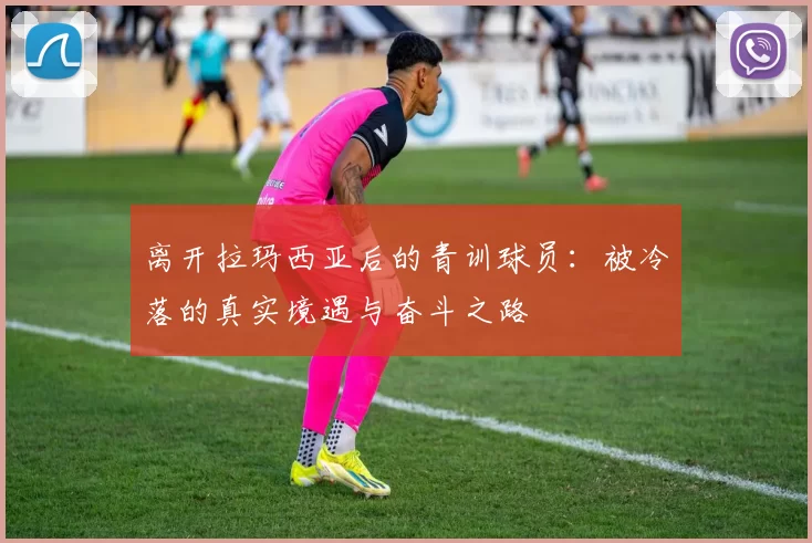 离开拉玛西亚后的青训球员：被冷落的真实境遇与奋斗之路